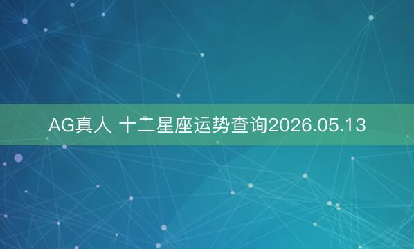 AG真人 十二星座运势查询2026.05.13