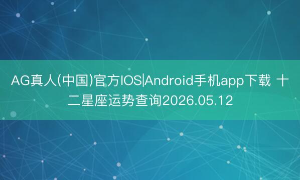 AG真人(中国)官方IOS|Android手机app下载 十二星座运势查询2026.05.12