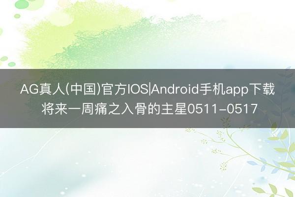 AG真人(中国)官方IOS|Android手机app下载 将来一周痛之入骨的主星0511-0517