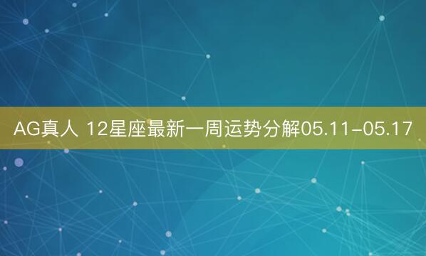 AG真人 12星座最新一周运势分解05.11-05.17