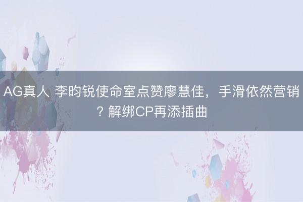 AG真人 李昀锐使命室点赞廖慧佳，手滑依然营销? 解绑CP再添插曲