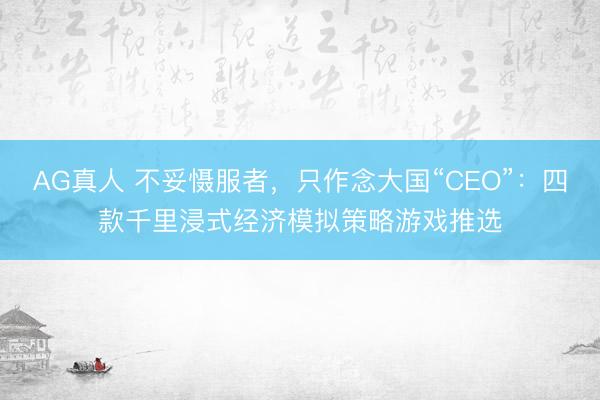 AG真人 不妥慑服者，只作念大国“CEO”：四款千里浸式经济模拟策略游戏推选