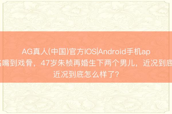 AG真人(中国)官方IOS|Android手机app下载 从名嘴到戏骨，47岁朱桢再婚生下两个男儿，近况到底怎么样了?