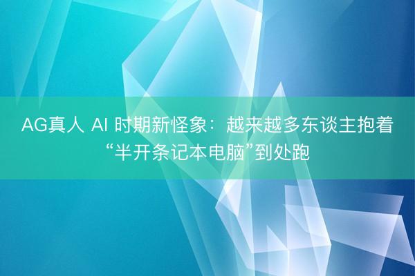 AG真人 AI 时期新怪象：越来越多东谈主抱着“半开条记本电脑”到处跑