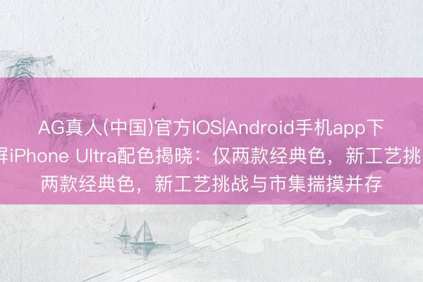 AG真人(中国)官方IOS|Android手机app下载 苹果首款折叠屏iPhone Ultra配色揭晓：仅两款经典色，新工艺挑战与市集揣摸并存