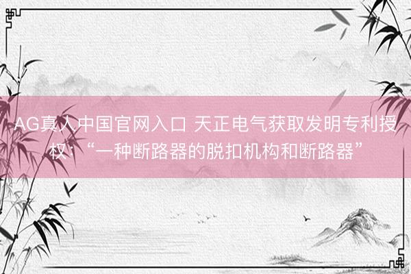 AG真人中国官网入口 天正电气获取发明专利授权：“一种断路器的脱扣机构和断路器”
