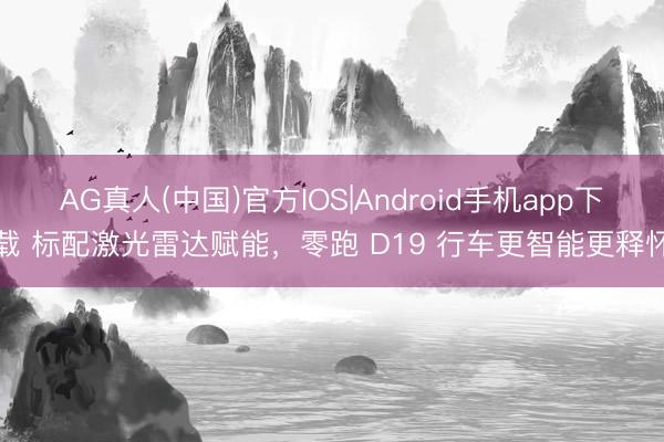 AG真人(中国)官方IOS|Android手机app下载 标配激光雷达赋能，零跑 D19 行车更智能更释怀