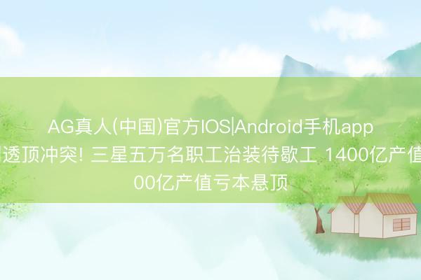 AG真人(中国)官方IOS|Android手机app下载 谈判透顶冲突! 三星五万名职工治装待歇工 1400亿产值亏本悬顶