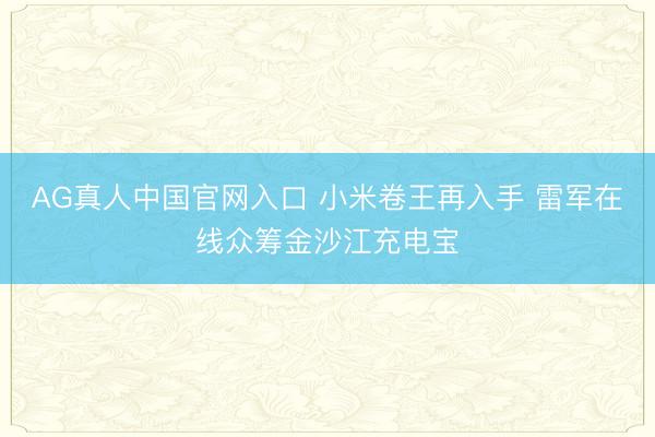 AG真人中国官网入口 小米卷王再入手 雷军在线众筹金沙江充电宝