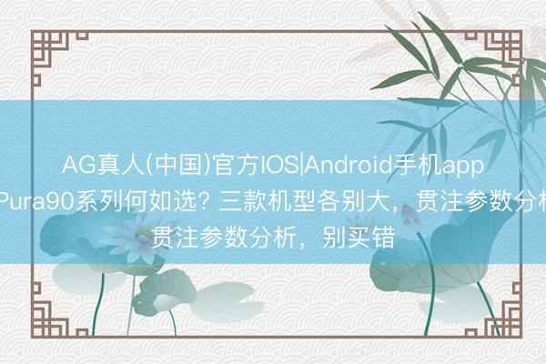 AG真人(中国)官方IOS|Android手机app下载 华为Pura90系列何如选? 三款机型各别大，贯注参数分析，别买错