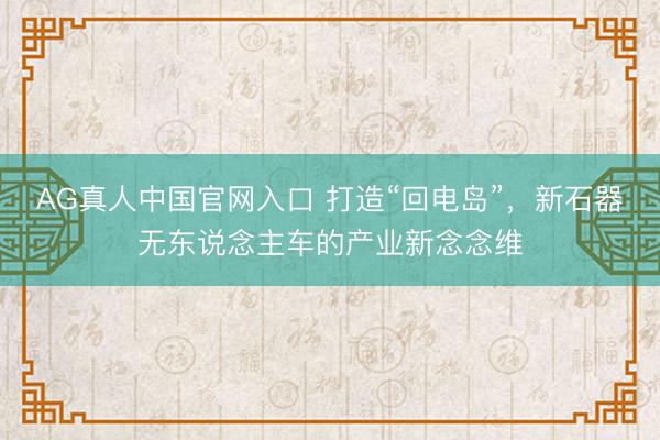 AG真人中国官网入口 打造“回电岛”，新石器无东说念主车的产业新念念维