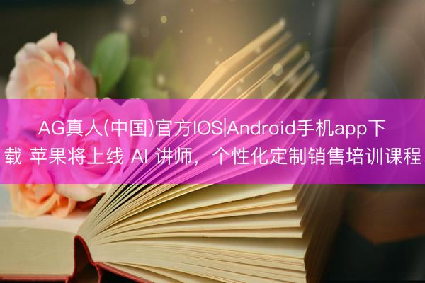 AG真人(中国)官方IOS|Android手机app下载 苹果将上线 AI 讲师，个性化定制销售培训课程