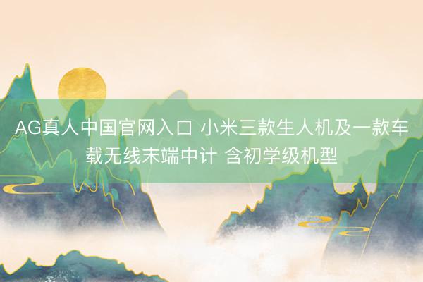 AG真人中国官网入口 小米三款生人机及一款车载无线末端中计 含初学级机型