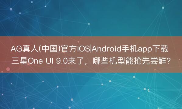 AG真人(中国)官方IOS|Android手机app下载 三星One UI 9.0来了，哪些机型能抢先尝鲜?