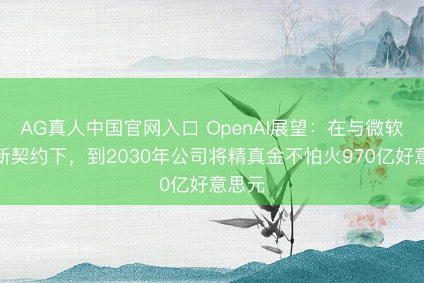 AG真人中国官网入口 OpenAI展望：在与微软的最新契约下，到2030年公司将精真金不怕火970亿好意思元