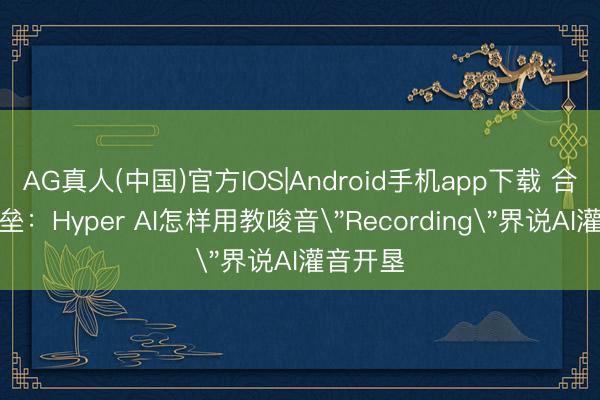 AG真人(中国)官方IOS|Android手机app下载 合规即壁垒：Hyper AI怎样用教唆音