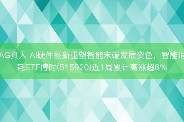 AG真人 AI硬件翻新重塑智能末端发展姿色，智能消耗ETF博时(515920)近1周累计高涨超6%