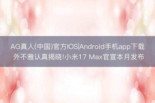 AG真人(中国)官方IOS|Android手机app下载 外不雅认真揭晓!小米17 Max官宣本月发布