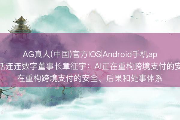 AG真人(中国)官方IOS|Android手机app下载 金融出海｜对话连连数字董事长章征宇：AI正在重构跨境支付的安全、后果和处事体系