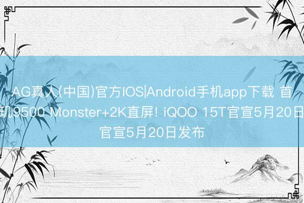 AG真人(中国)官方IOS|Android手机app下载 首发天玑9500 Monster+2K直屏! iQOO 15T官宣5月20日发布