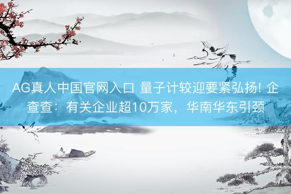 AG真人中国官网入口 量子计较迎要紧弘扬! 企查查：有关企业超10万家，华南华东引颈