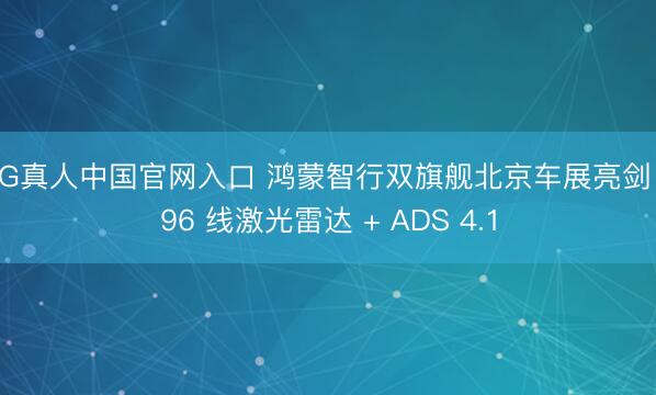 AG真人中国官网入口 鸿蒙智行双旗舰北京车展亮剑 896 线激光雷达 + ADS 4.1