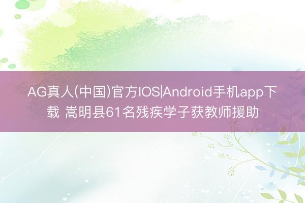 AG真人(中国)官方IOS|Android手机app下载 嵩明县61名残疾学子获教师援助