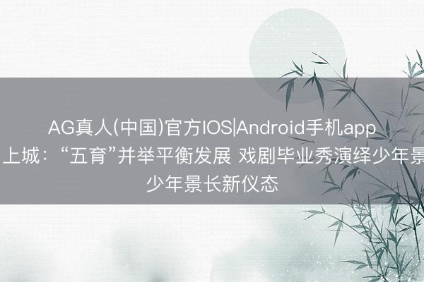 AG真人(中国)官方IOS|Android手机app下载 杭州上城：“五育”并举平衡发展 戏剧毕业秀演绎少年景长新仪态