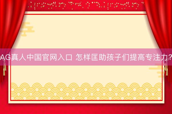 AG真人中国官网入口 怎样匡助孩子们提高专注力?