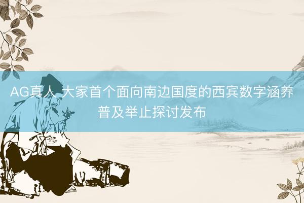 AG真人 大家首个面向南边国度的西宾数字涵养普及举止探讨发布