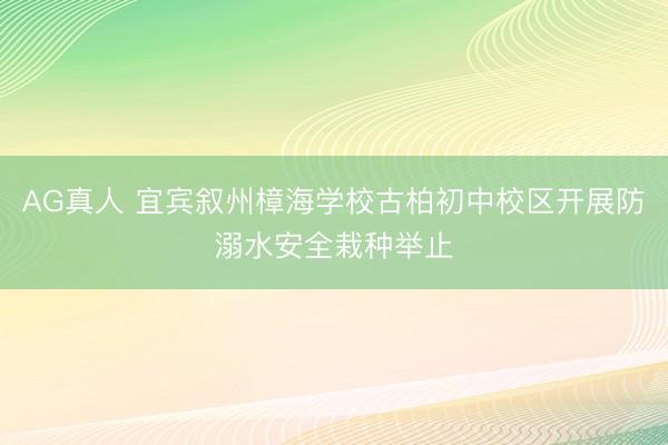 AG真人 宜宾叙州樟海学校古柏初中校区开展防溺水安全栽种举止