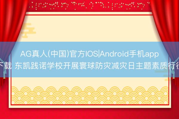 AG真人(中国)官方IOS|Android手机app下载 东凯践诺学校开展寰球防灾减灾日主题素质行径