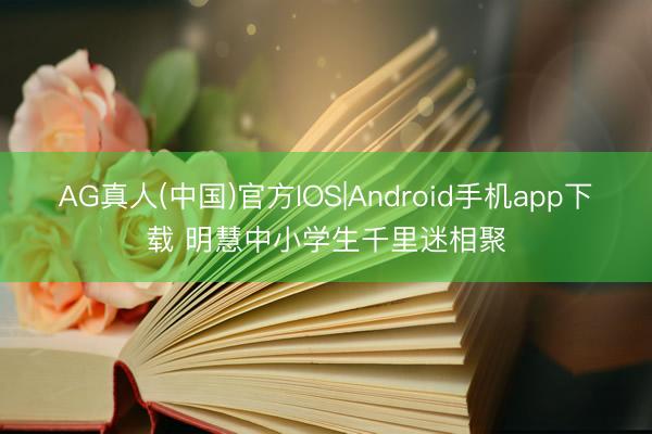 AG真人(中国)官方IOS|Android手机app下载 明慧中小学生千里迷相聚