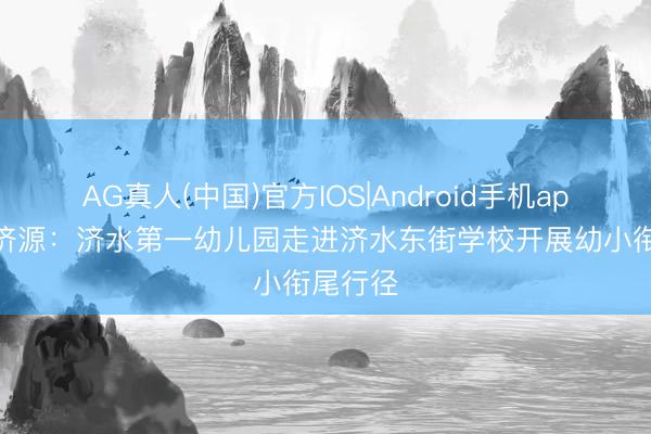 AG真人(中国)官方IOS|Android手机app下载 济源：济水第一幼儿园走进济水东街学校开展幼小衔尾行径