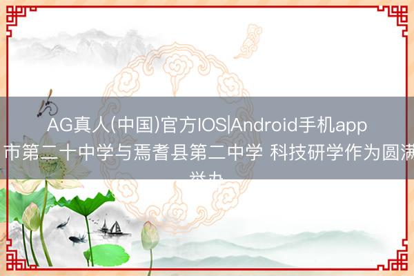 AG真人(中国)官方IOS|Android手机app下载 市第二十中学与焉耆县第二中学 科技研学作为圆满举办