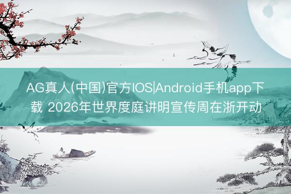 AG真人(中国)官方IOS|Android手机app下载 2026年世界度庭讲明宣传周在浙开动