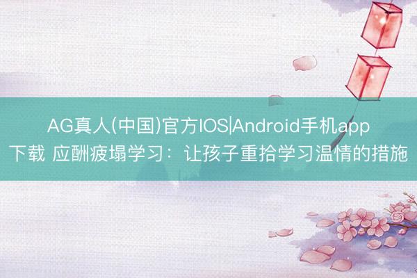 AG真人(中国)官方IOS|Android手机app下载 应酬疲塌学习：让孩子重拾学习温情的措施