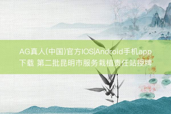 AG真人(中国)官方IOS|Android手机app下载 第二批昆明市服务栽植责任站授牌