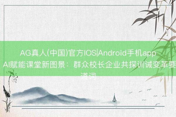 AG真人(中国)官方IOS|Android手机app下载 AI赋能课堂新图景：群众校长企业共探训诫变革要道词