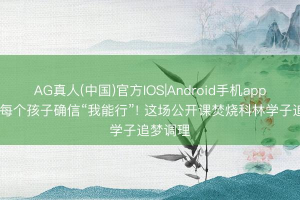 AG真人(中国)官方IOS|Android手机app下载 让每个孩子确信“我能行”! 这场公开课焚烧科林学子追梦调理