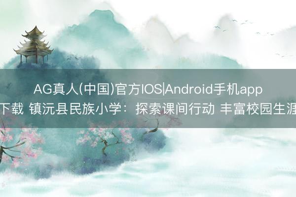 AG真人(中国)官方IOS|Android手机app下载 镇沅县民族小学：探索课间行动 丰富校园生涯