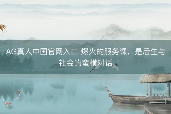 AG真人中国官网入口 爆火的服务课，是后生与社会的蛮横对话
