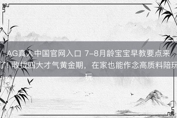 AG真人中国官网入口 7-8月龄宝宝早教要点来了! 收拢四大才气黄金期，在家也能作念高质料陪玩