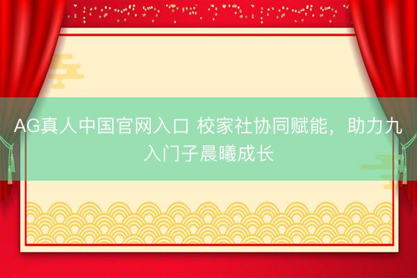 AG真人中国官网入口 校家社协同赋能，助力九入门子晨曦成长