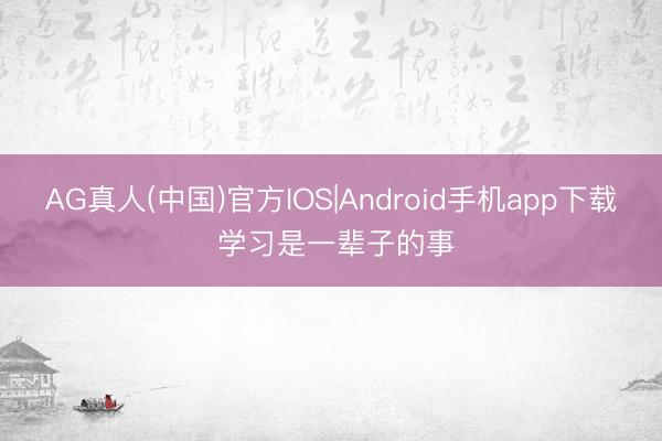 AG真人(中国)官方IOS|Android手机app下载 学习是一辈子的事