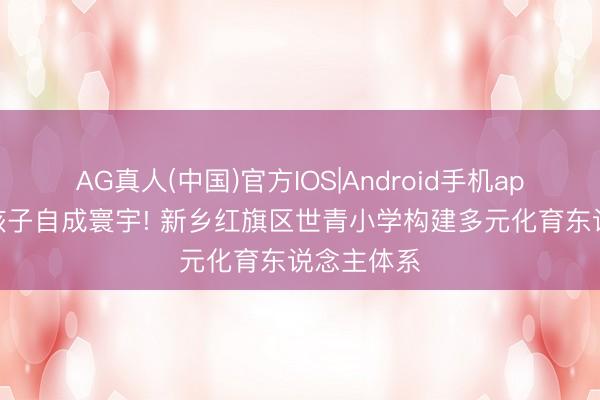 AG真人(中国)官方IOS|Android手机app下载 让孩子自成寰宇! 新乡红旗区世青小学构建多元化育东说念主体系