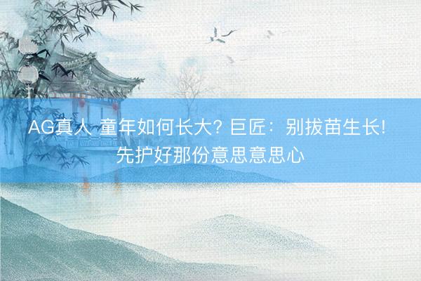 AG真人 童年如何长大? 巨匠：别拔苗生长! 先护好那份意思意思心
