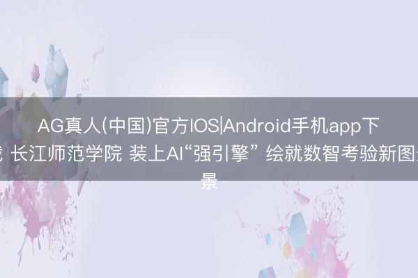AG真人(中国)官方IOS|Android手机app下载 长江师范学院 装上AI“强引擎” 绘就数智考验新图景