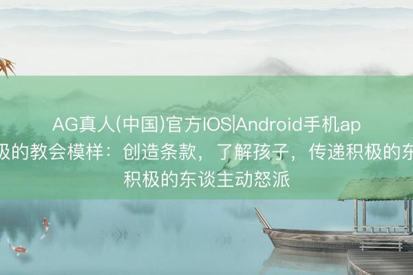 AG真人(中国)官方IOS|Android手机app下载 最积极的教会模样：创造条款，了解孩子，传递积极的东谈主动怒派