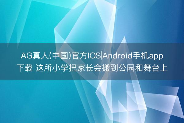 AG真人(中国)官方IOS|Android手机app下载 这所小学把家长会搬到公园和舞台上